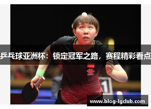 乒乓球亚洲杯：锁定冠军之路，赛程精彩看点
