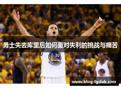 勇士失去库里后如何面对失利的挑战与痛苦 勇士失去库里后如何面对失利的挑战与痛苦