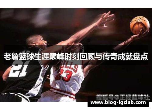 老詹篮球生涯巅峰时刻回顾与传奇成就盘点 老詹篮球生涯巅峰时刻回顾与传奇成就盘点