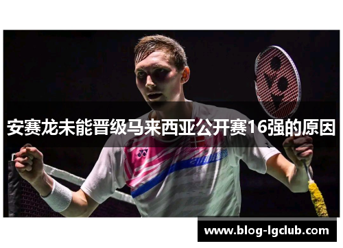 安赛龙未能晋级马来西亚公开赛16强的原因 安赛龙未能晋级马来西亚公开赛16强的原因