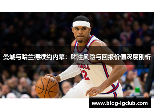 曼城与哈兰德续约内幕：赌注风险与回报价值深度剖析