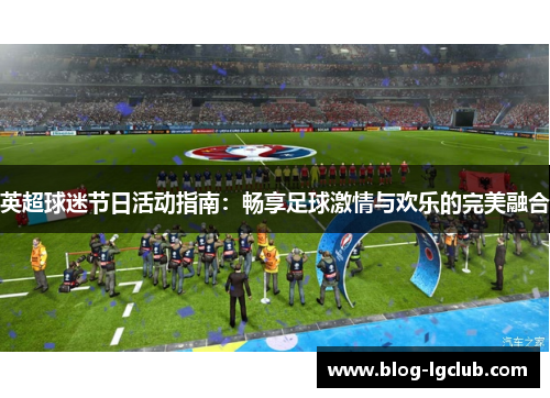 英超球迷节日活动指南：畅享足球激情与欢乐的完美融合