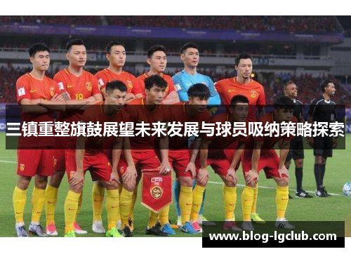 三镇重整旗鼓展望未来发展与球员吸纳策略探索 三镇重整旗鼓展望未来发展与球员吸纳策略探索