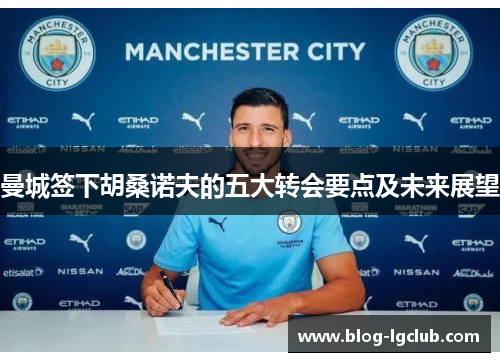 曼城签下胡桑诺夫的五大转会要点及未来展望