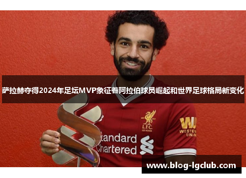 萨拉赫夺得2024年足坛MVP象征着阿拉伯球员崛起和世界足球格局新变化