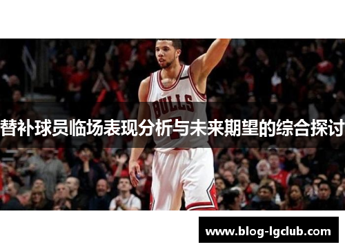 替补球员临场表现分析与未来期望的综合探讨