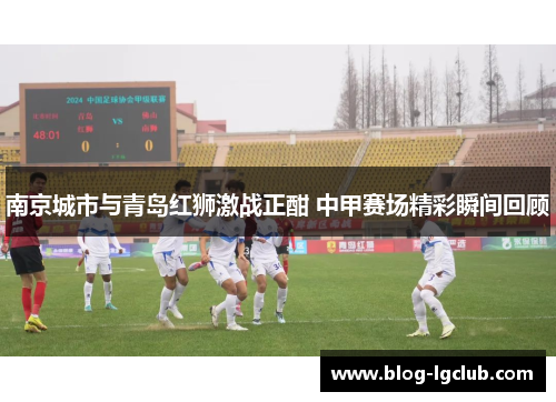 南京城市与青岛红狮激战正酣 中甲赛场精彩瞬间回顾