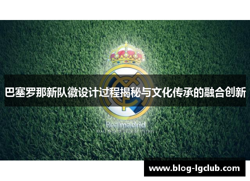 巴塞罗那新队徽设计过程揭秘与文化传承的融合创新