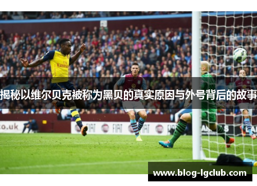 揭秘以维尔贝克被称为黑贝的真实原因与外号背后的故事