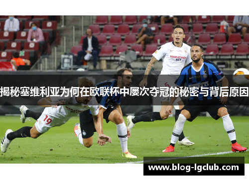 揭秘塞维利亚为何在欧联杯中屡次夺冠的秘密与背后原因